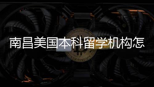 美国靠谱本科推荐机构怎么中介选南昌留学实测